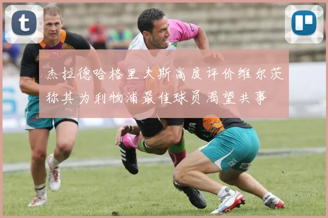 杰拉德哈格里夫斯高度评价维尔茨称其为利物浦最佳球员渴望共事