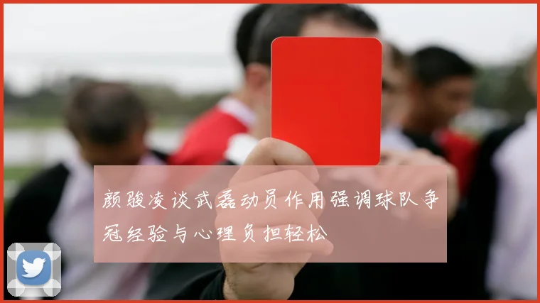 颜骏凌谈武磊动员作用强调球队争冠经验与心理负担轻松