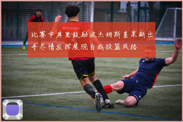 比赛中库里鼓励波杰姆斯基果断出手尽情发挥展现自我投篮风格
