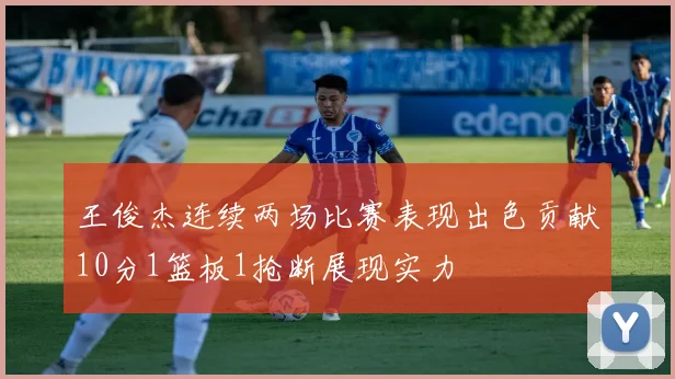 王俊杰连续两场比赛表现出色贡献10分1篮板1抢断展现实力