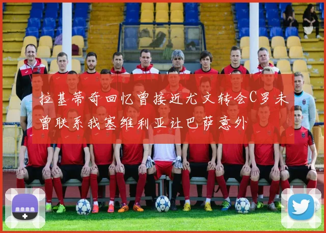 拉基蒂奇回忆曾接近尤文转会C罗未曾联系我塞维利亚让巴萨意外