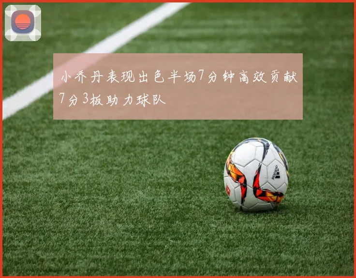 小乔丹表现出色半场7分钟高效贡献7分3板助力球队