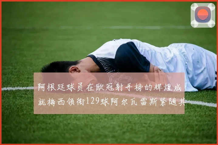 阿根廷球员在欧冠射手榜的辉煌成就梅西领衔129球阿尔瓦雷斯紧随其后