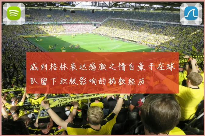 威利格林表达感激之情自豪于在球队留下积极影响的执教经历