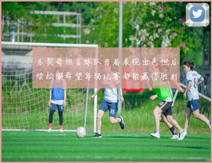 东契奇坦言球队开局表现出色但后续松懈希望每场比赛都能赢得胜利