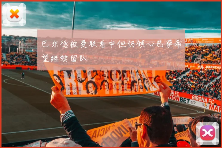 巴尔德被曼联看中但仍倾心巴萨希望继续留队