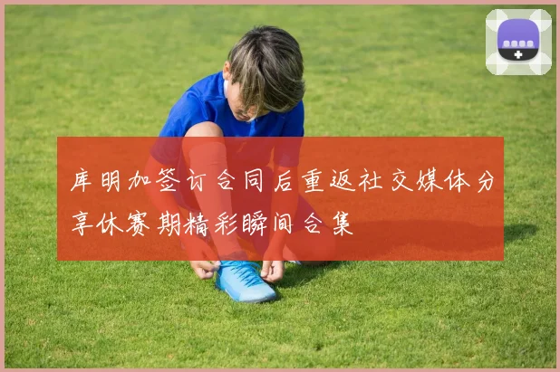 库明加签订合同后重返社交媒体分享休赛期精彩瞬间合集