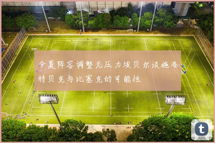 今夏阵容调整无压力埃贝尔谈施洛特贝克与比塞克的可能性