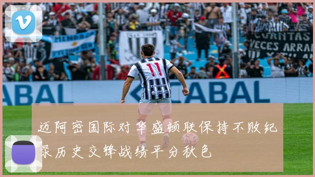 迈阿密国际对华盛顿联保持不败纪录历史交锋战绩平分秋色