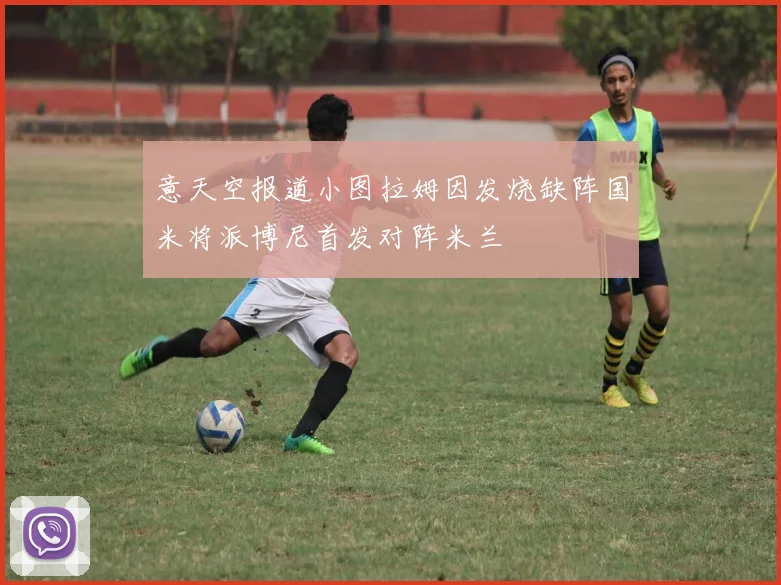 意天空报道小图拉姆因发烧缺阵国米将派博尼首发对阵米兰