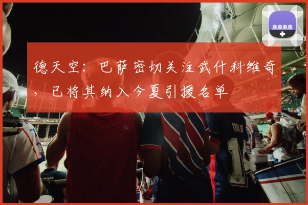 德天空：巴萨密切关注武什科维奇，已将其纳入今夏引援名单