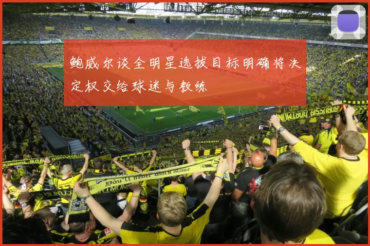 鲍威尔谈全明星选拔目标明确将决定权交给球迷与教练