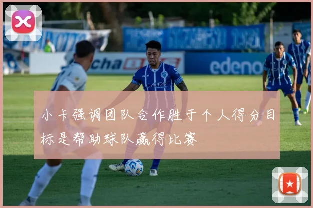 小卡强调团队合作胜于个人得分目标是帮助球队赢得比赛