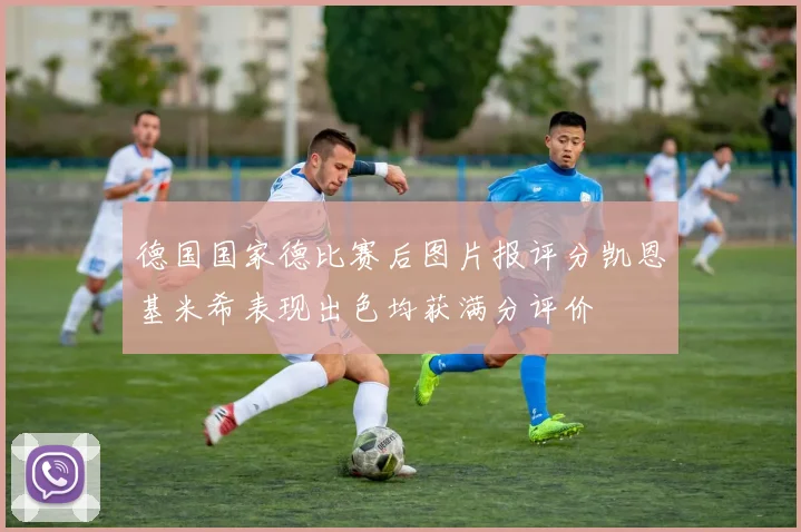 德国国家德比赛后图片报评分凯恩基米希表现出色均获满分评价