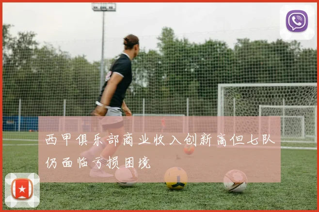 西甲俱乐部商业收入创新高但七队仍面临亏损困境