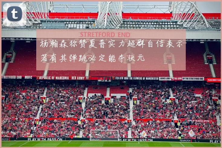杨瀚森称赞夏普实力超群自信表示若有其弹跳必定能夺状元