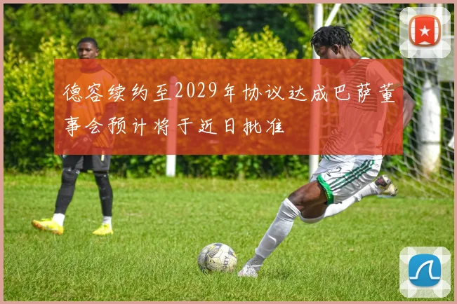 德容续约至2029年协议达成巴萨董事会预计将于近日批准