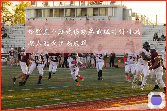 哈登左小腿受伤缺席俄城之行对战湖人能否出战成疑