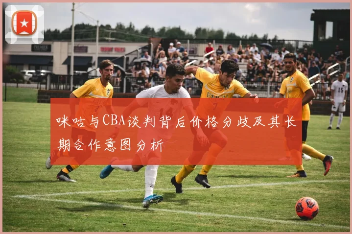 咪咕与CBA谈判背后价格分歧及其长期合作意图分析
