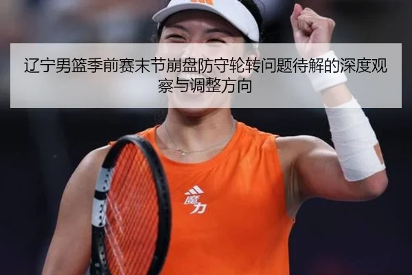 辽宁男篮季前赛末节崩盘防守轮转问题待解的深度观察与调整方向 - kaiyun